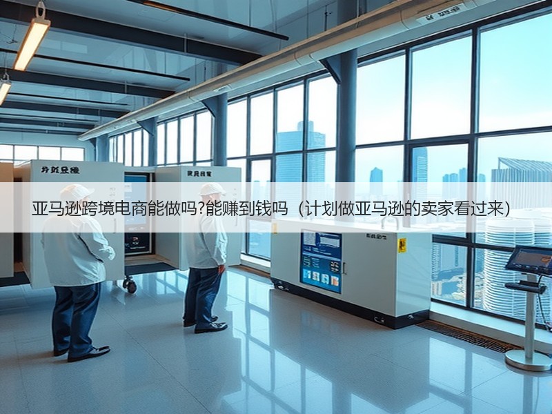 亚马逊跨境电商能做吗?能赚到钱吗(计划做亚马逊的卖家看过来) 亚马逊跨境电商能做吗?能赚到钱吗(计划做亚马逊的卖家看过来)