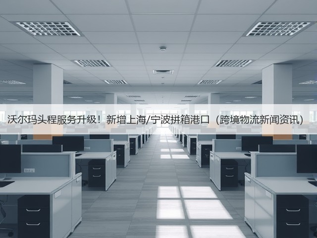 沃尔玛头程服务升级！新增上海/宁波拼箱港口（跨境物流新闻资讯）(图2)