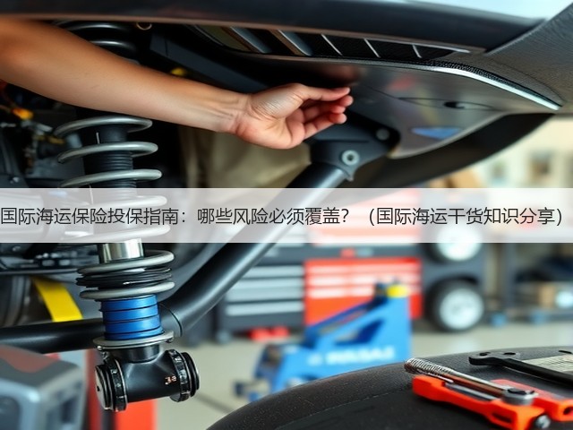 国际海运保险投保指南：哪些风险必须覆盖？（国际海运干货知识分享）(图2)