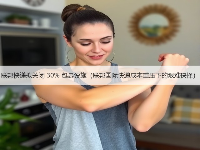 联邦快递拟关闭 30% 包裹设施(联邦国际快递成本重压下的艰难抉择)(图3) 联邦快递拟关闭 30% 包裹设施(联邦国际快递成本重压下的艰难抉择)(图3)