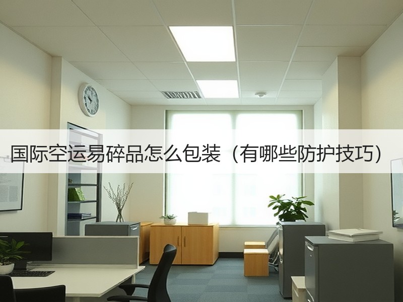 国际空运易碎品怎么包装（有哪些防护技巧）