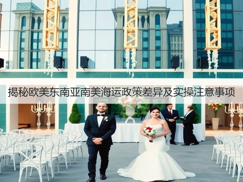 揭秘欧美东南亚南美海运政策差异及实操注意事项