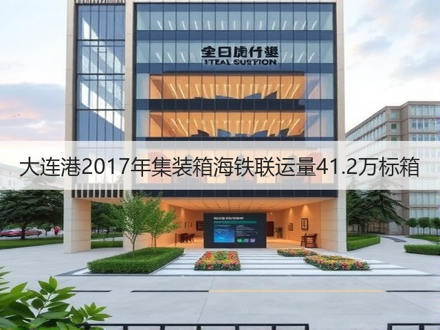 大连港2017年集装箱海铁联运量41.2万标箱(图3) 大连港2017年集装箱海铁联运量41.2万标箱(图3)
