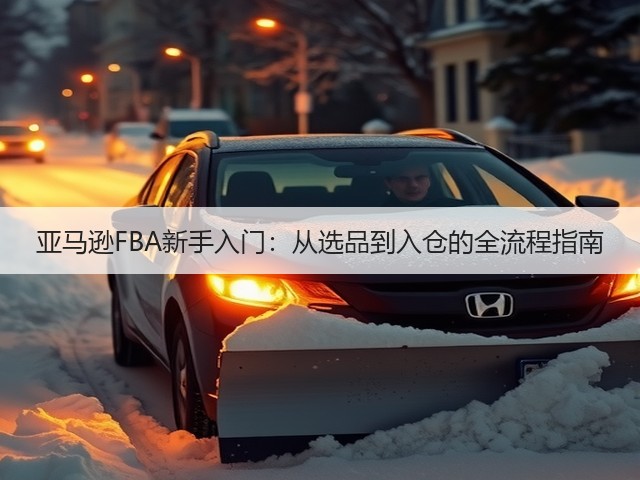 亚马逊FBA新手入门:从选品到入仓的全流程指南(图1) 亚马逊FBA新手入门:从选品到入仓的全流程指南(图1)
