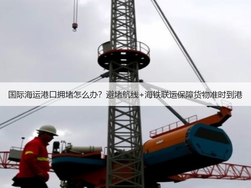 国际海运港口拥堵怎么办?避堵航线+海铁联运保障货物准时到港 国际海运港口拥堵怎么办?避堵航线+海铁联运保障货物准时到港