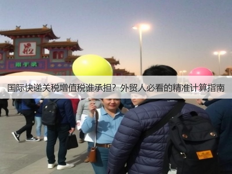 国际快递关税增值税谁承担?外贸人必看的精准计算指南 国际快递关税增值税谁承担?外贸人必看的精准计算指南