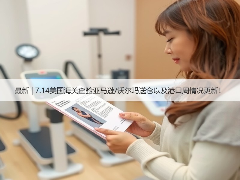最新 | 7.14美国海关查验亚马逊/沃尔玛送仓以及港口周情况更新！