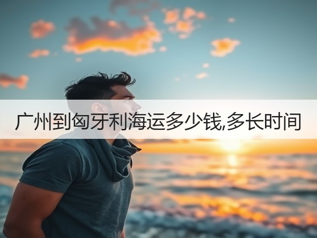 广州到匈牙利海运多少钱,多长时间(图2) 广州到匈牙利海运多少钱,多长时间(图2)