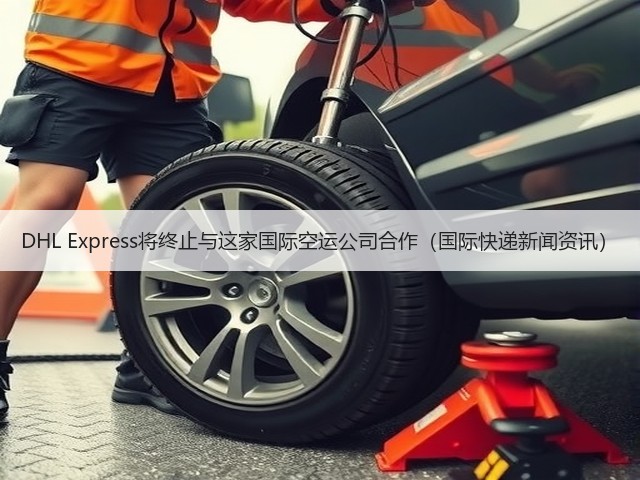 DHL Express将终止与这家国际空运公司合作(国际快递新闻资讯)(图3) DHL Express将终止与这家国际空运公司合作(国际快递新闻资讯)(图3)