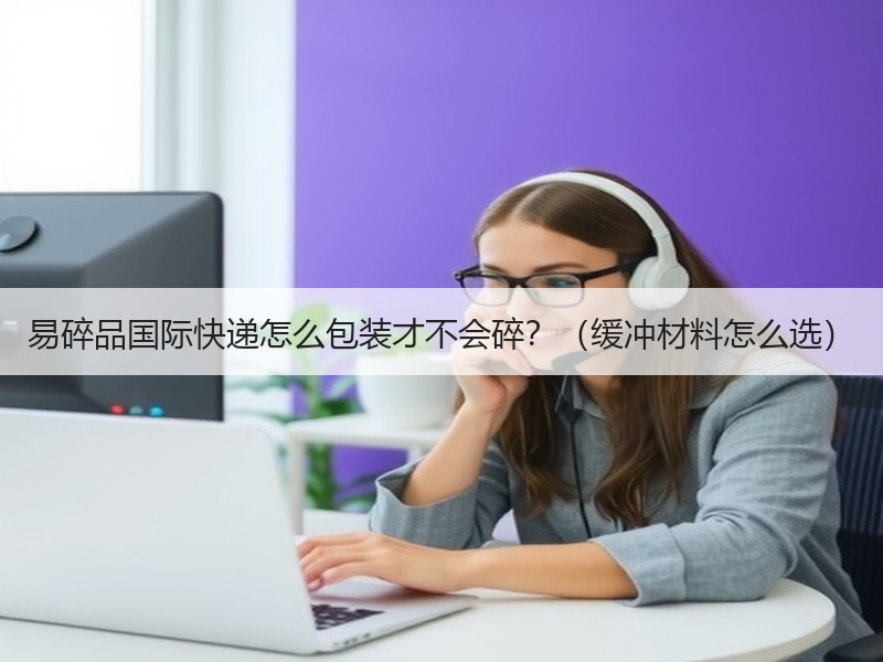 易碎品国际快递怎么包装才不会碎？（缓冲材料怎么选）