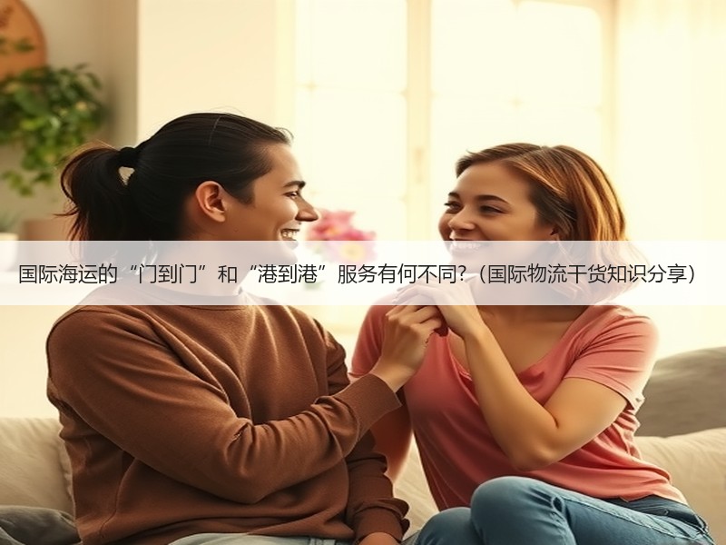国际海运的“门到门”和“港到港”服务有何不同?（国际物流干货知识分享）