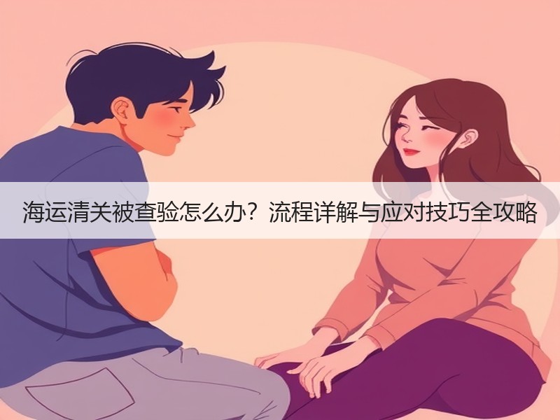 海运清关被查验怎么办?流程详解与应对技巧全攻略 海运清关被查验怎么办?流程详解与应对技巧全攻略