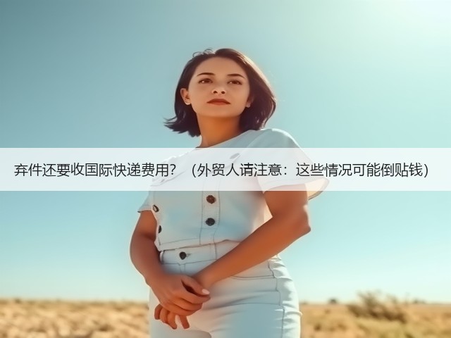 弃件还要收国际快递费用?(外贸人请注意:这些情况可能倒贴钱)(图1) 弃件还要收国际快递费用?(外贸人请注意:这些情况可能倒贴钱)(图1)