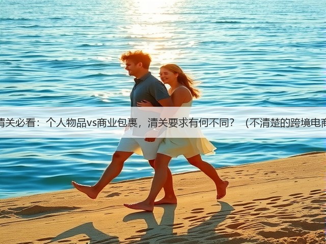 国际快递清关必看:个人物品vs商业包裹,清关要求有何不同?(不清楚的跨境电商请注意)(图2) 国际快递清关必看:个人物品vs商业包裹,清关要求有何不同?(不清楚的跨境电商请注意)(图2)