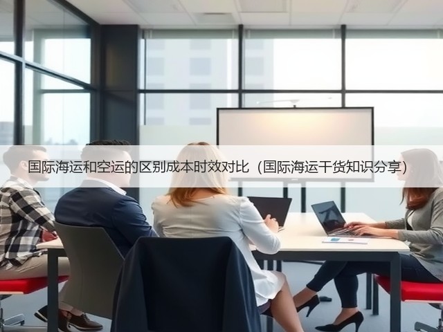 国际海运和空运的区别成本时效对比(国际海运干货知识分享)(图2) 国际海运和空运的区别成本时效对比(国际海运干货知识分享)(图2)
