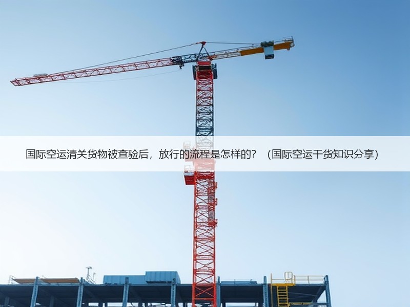 国际空运清关货物被查验后，放行的流程是怎样的？（国际空运干货知识分享）