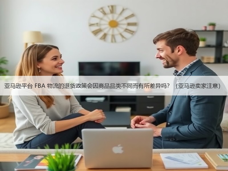 亚马逊平台 FBA 物流的退货政策会因商品品类不同而有所差异吗?(亚马逊卖家注意) 亚马逊平台 FBA 物流的退货政策会因商品品类不同而有所差异吗?(亚马逊卖家注意)