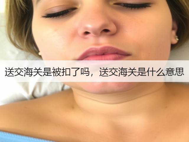 送交海关是被扣了吗,送交海关是什么意思(图1) 送交海关是被扣了吗,送交海关是什么意思(图1)