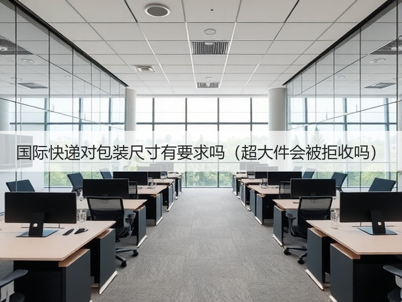 国际快递对包装尺寸有要求吗(超大件会被拒收吗) 国际快递对包装尺寸有要求吗(超大件会被拒收吗)
