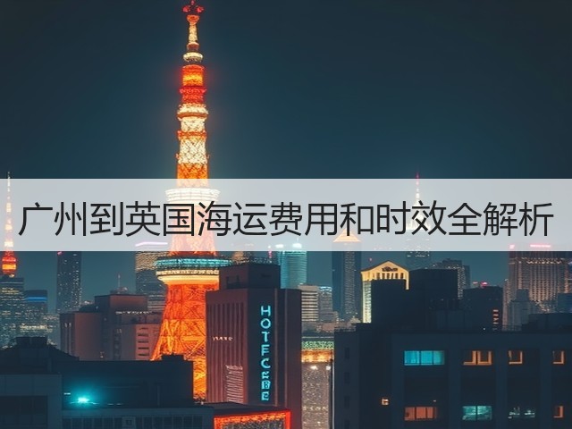 广州到英国海运费用和时效全解析(图2) 广州到英国海运费用和时效全解析(图2)