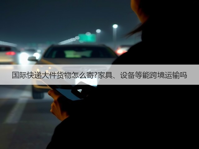 国际快递大件货物怎么寄?家具、设备等能跨境运输吗(图2)