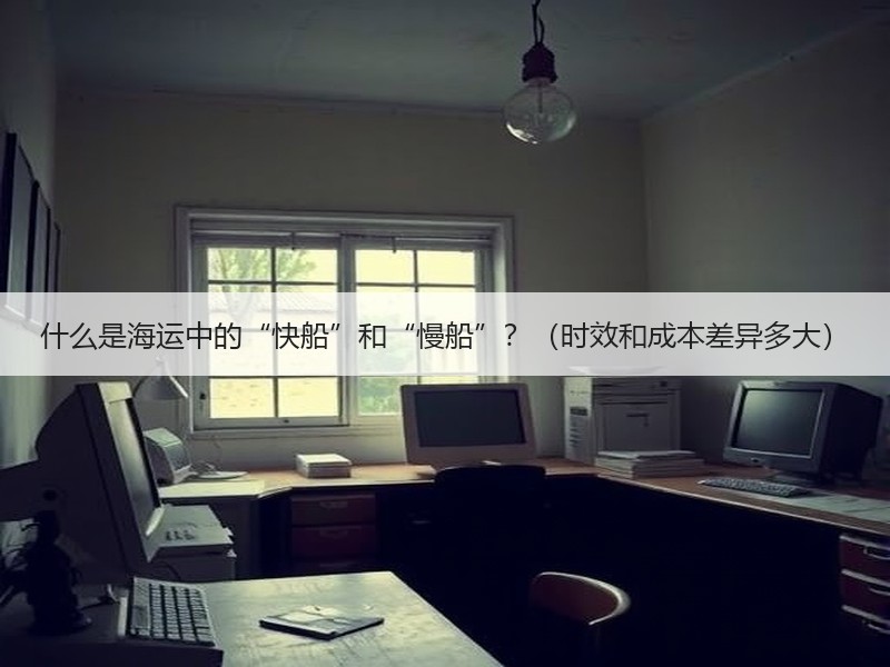 什么是海运中的“快船”和“慢船”？（时效和成本差异多大）