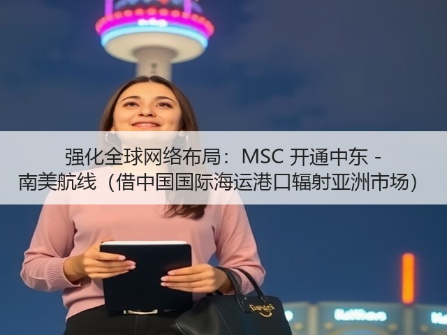 强化全球网络布局:MSC 开通中东 - 南美航线(借中国国际海运港口辐射亚洲市场)(图1) 强化全球网络布局:MSC 开通中东 - 南美航线(借中国国际海运港口辐射亚洲市场)(图1)