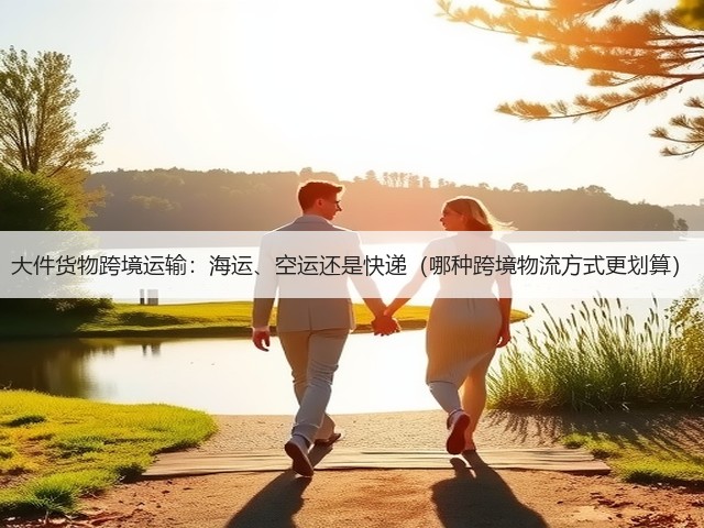 大件货物跨境运输:海运、空运还是快递(哪种跨境物流方式更划算)(图1) 大件货物跨境运输:海运、空运还是快递(哪种跨境物流方式更划算)(图1)