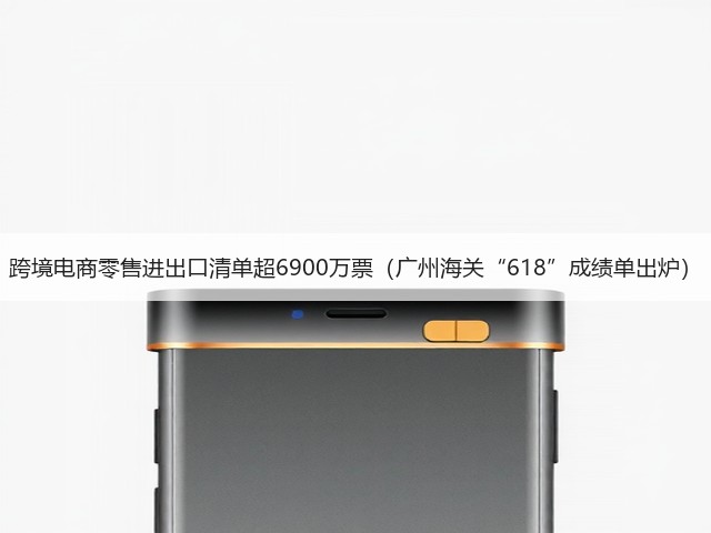 跨境电商零售进出口清单超6900万票(广州海关“618”成绩单出炉)(图2) 跨境电商零售进出口清单超6900万票(广州海关“618”成绩单出炉)(图2)