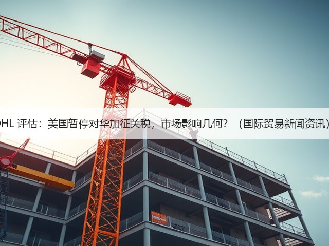 DHL 评估：美国暂停对华加征关税，市场影响几何？（国际贸易新闻资讯）(图1)
