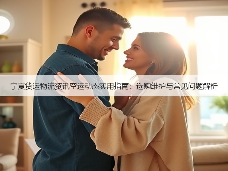 宁夏货运物流资讯空运动态实用指南：选购维护与常见问题解析
