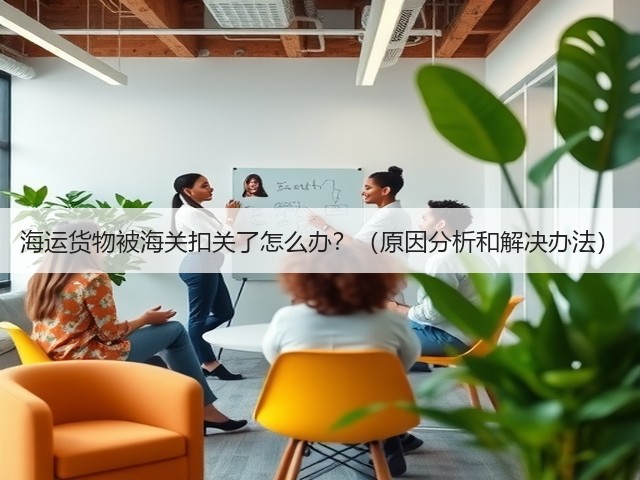 海运货物被海关扣关了怎么办?(原因分析和解决办法)(图2) 海运货物被海关扣关了怎么办?(原因分析和解决办法)(图2)