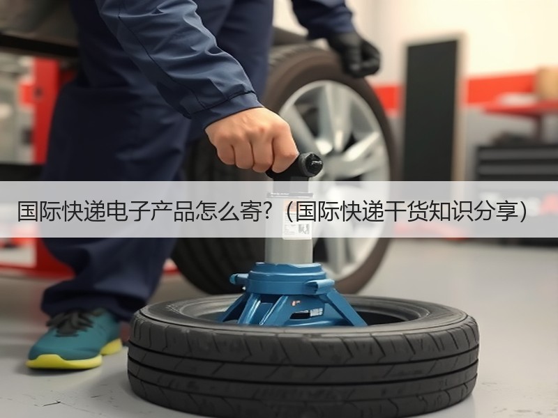 国际快递电子产品怎么寄?（国际快递干货知识分享）