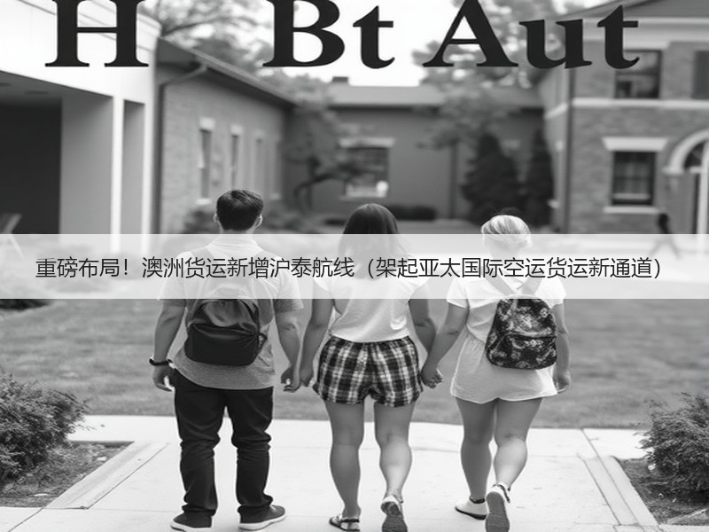 重磅布局!澳洲货运新增沪泰航线(架起亚太国际空运货运新通道) 重磅布局!澳洲货运新增沪泰航线(架起亚太国际空运货运新通道)