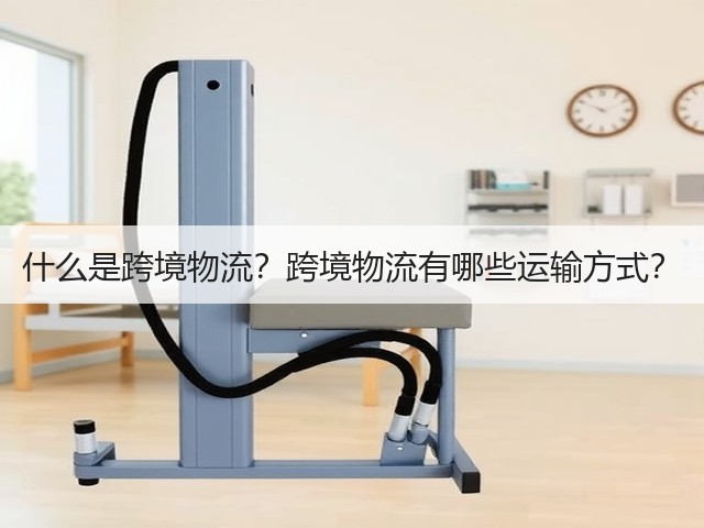 什么是跨境物流?跨境物流有哪些运输方式?(图1) 什么是跨境物流?跨境物流有哪些运输方式?(图1)