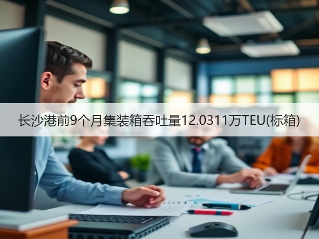 长沙港前9个月集装箱吞吐量12.0311万TEU(标箱)(图2)