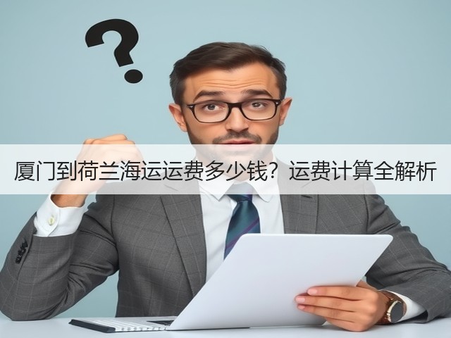 厦门到荷兰海运运费多少钱?运费计算全解析(图1) 厦门到荷兰海运运费多少钱?运费计算全解析(图1)