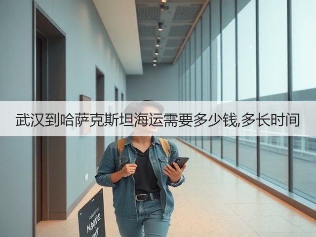 武汉到哈萨克斯坦海运需要多少钱,多长时间(图1)