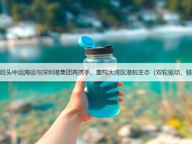 国际海运巨头中远海运与深圳港集团再携手,重构大湾区港航生态(双轮驱动,链通全球)(图1) 国际海运巨头中远海运与深圳港集团再携手,重构大湾区港航生态(双轮驱动,链通全球)(图1)
