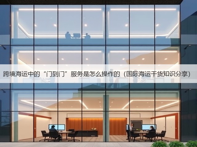 跨境海运中的“门到门”服务是怎么操作的(国际海运干货知识分享)(图2) 跨境海运中的“门到门”服务是怎么操作的(国际海运干货知识分享)(图2)