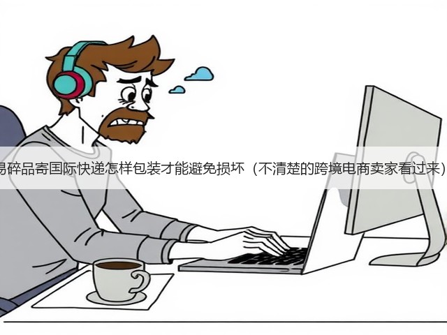 易碎品寄国际快递怎样包装才能避免损坏（不清楚的跨境电商卖家看过来）(图1)