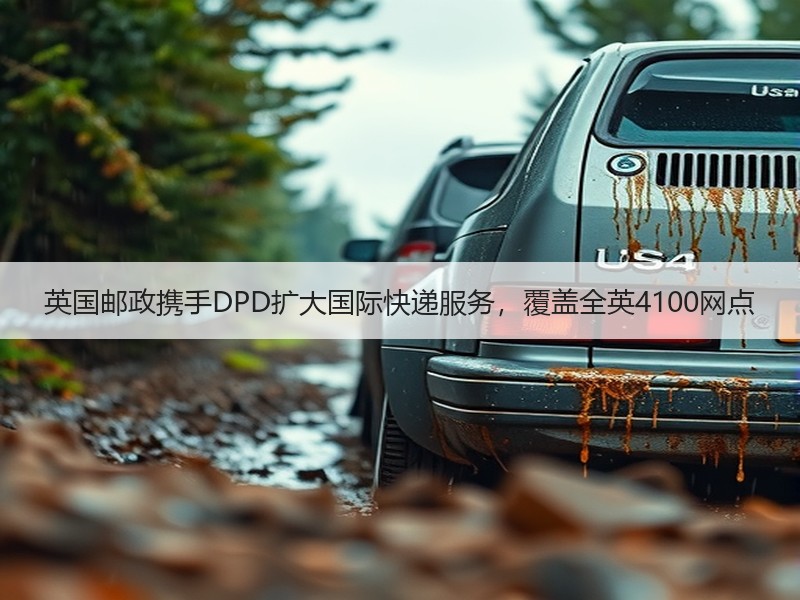 英国邮政携手DPD扩大国际快递服务，覆盖全英4100网点