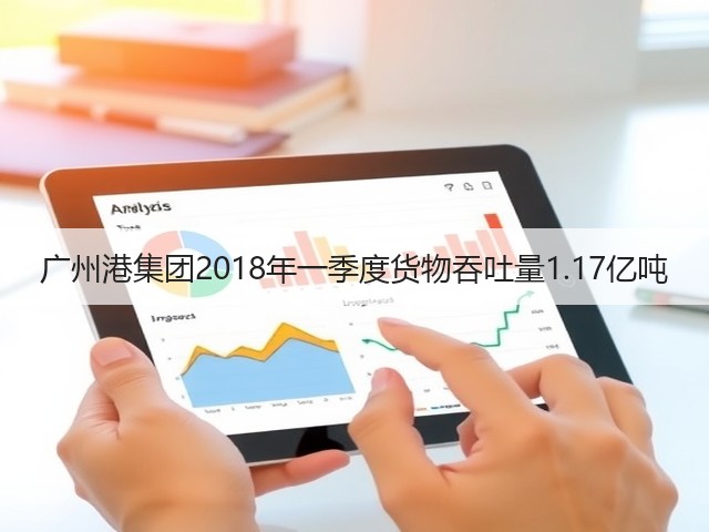 广州港集团2018年一季度货物吞吐量1.17亿吨(图1) 广州港集团2018年一季度货物吞吐量1.17亿吨(图1)