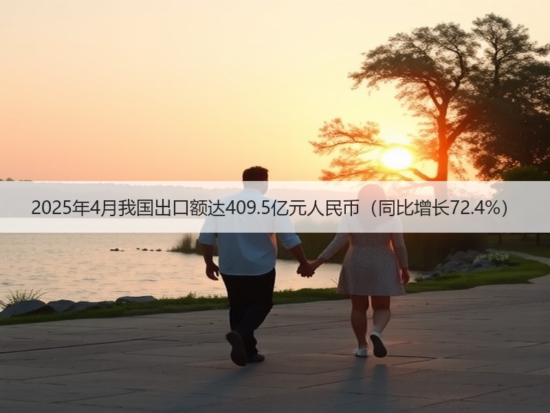2025年4月我国出口额达409.5亿元人民币(同比增长72.4%) 2025年4月我国出口额达409.5亿元人民币(同比增长72.4%)
