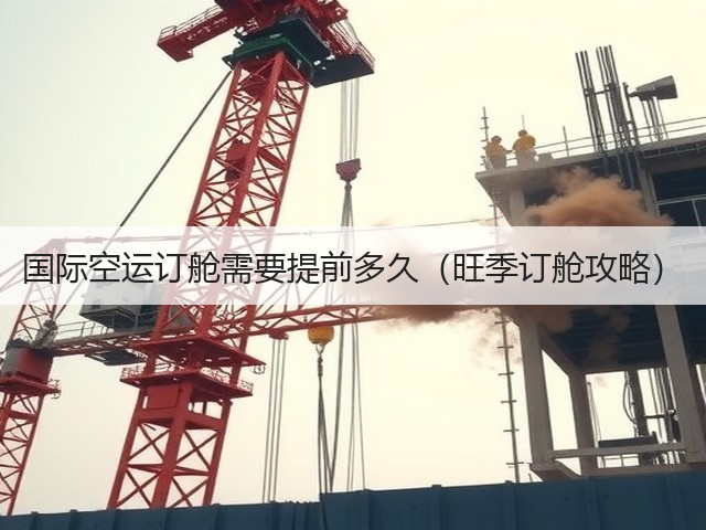 国际空运订舱需要提前多久(旺季订舱攻略)(图3) 国际空运订舱需要提前多久(旺季订舱攻略)(图3)
