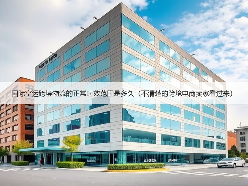 国际空运跨境物流的正常时效范围是多久（不清楚的跨境电商卖家看过来）
