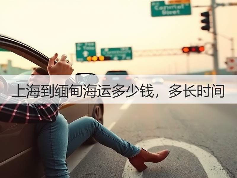 上海到缅甸海运多少钱,多长时间 上海到缅甸海运多少钱,多长时间