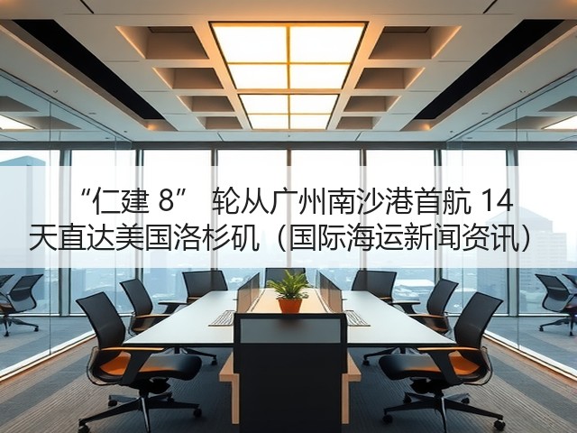 “仁建 8” 轮从广州南沙港首航 14 天直达美国洛杉矶(国际海运新闻资讯)(图3) “仁建 8” 轮从广州南沙港首航 14 天直达美国洛杉矶(国际海运新闻资讯)(图3)