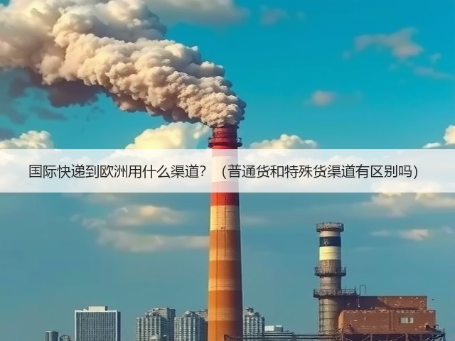 国际快递到欧洲用什么渠道？（普通货和特殊货渠道有区别吗）(图3)