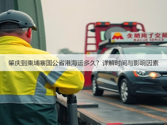 肇庆到柬埔寨国公省港海运多久？详解时间与影响因素(图1)